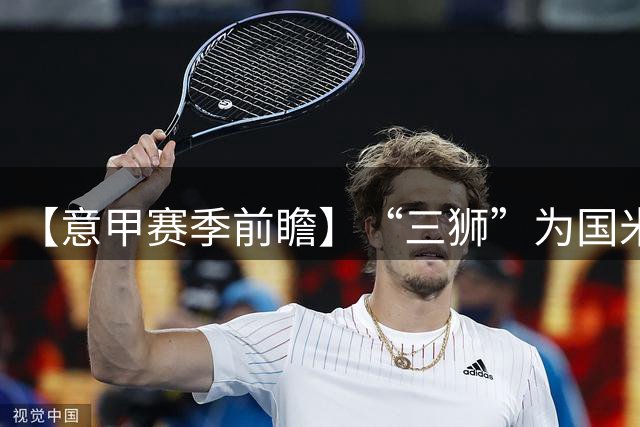 【意甲赛季前瞻】“三狮”为国米守擂 米兰尤文求变