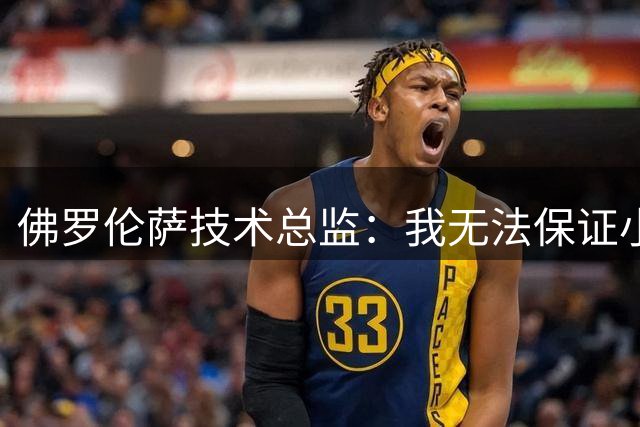 佛罗伦萨技术总监：我无法保证小基恩100%留队，他对我们非常重要