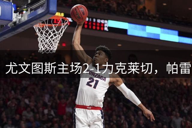 尤文图斯主场2-1力克莱切，帕雷德斯弗拉霍维奇建功