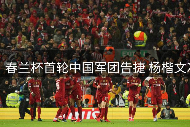 春兰杯首轮中国军团告捷 杨楷文次轮迎战申真谞