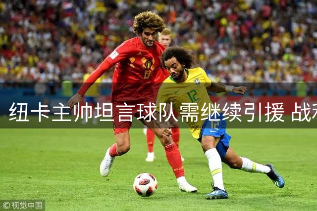 纽卡主帅坦言球队需继续引援 战利物浦难达最佳状态