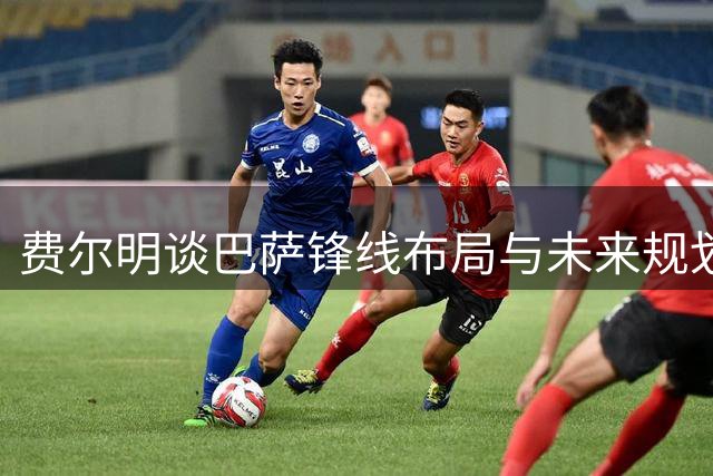 费尔明谈巴萨锋线布局与未来规划