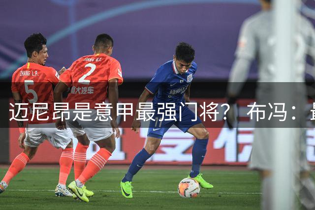 迈尼昂是意甲最强门将？ 布冯：最强这个说法从来不能说服我
